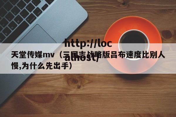 天堂传媒mv（三国志战略版吕布速度比别人慢,为什么先出手）