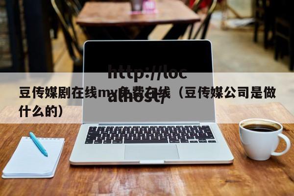 豆传媒剧在线mv免费在线（豆传媒公司是做什么的）