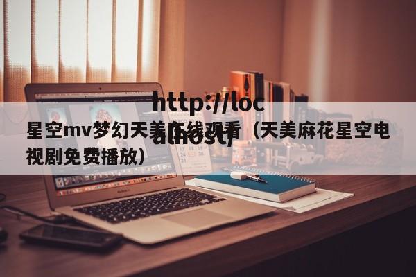星空mv梦幻天美在线观看（天美麻花星空电视剧免费播放）