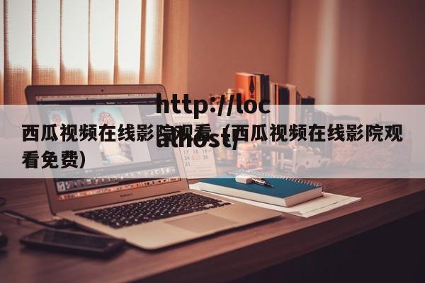 西瓜视频在线影院观看（西瓜视频在线影院观看免费）